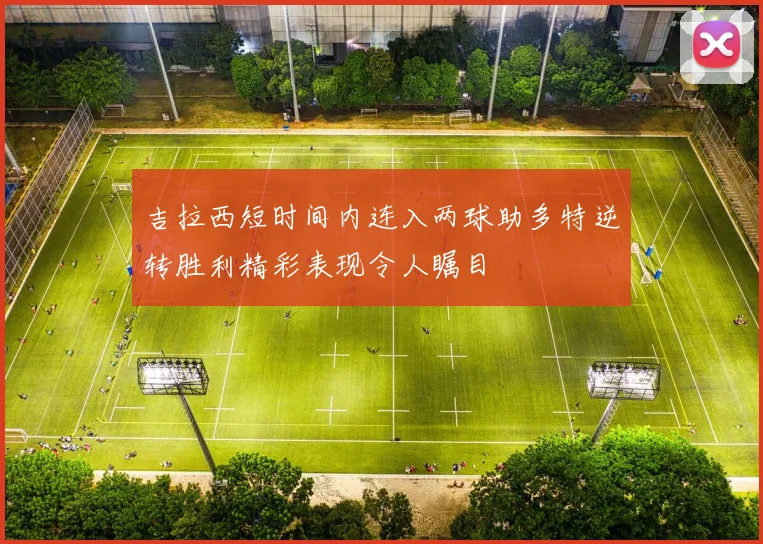 吉拉西短时间内连入两球助多特逆转胜利精彩表现令人瞩目
