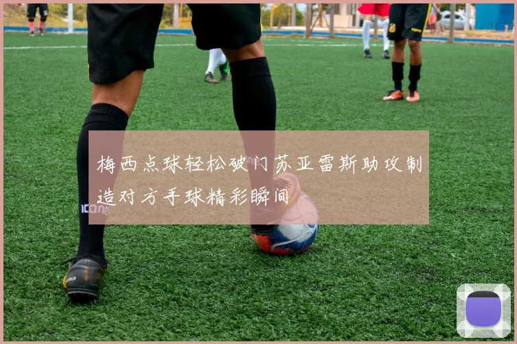 梅西点球轻松破门苏亚雷斯助攻制造对方手球精彩瞬间
