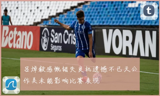 吕焯毅感慨错失良机遗憾不已天公作美未能影响比赛表现