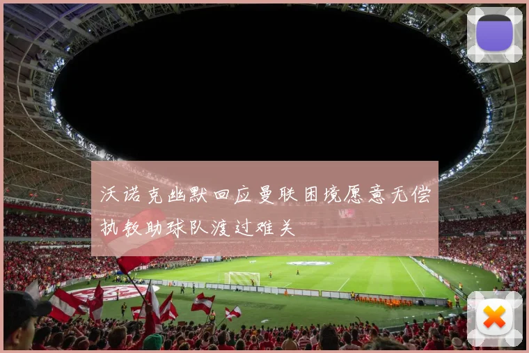 沃诺克幽默回应曼联困境愿意无偿执教助球队渡过难关