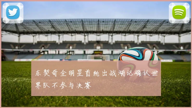 东契奇全明星首轮出战湖记确认世界队不参与决赛