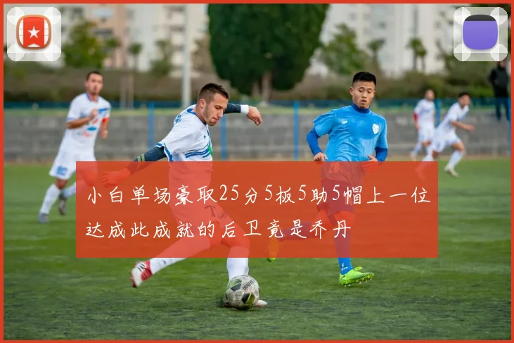 小白单场豪取25分5板5助5帽上一位达成此成就的后卫竟是乔丹
