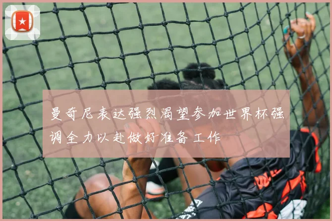 曼奇尼表达强烈渴望参加世界杯强调全力以赴做好准备工作