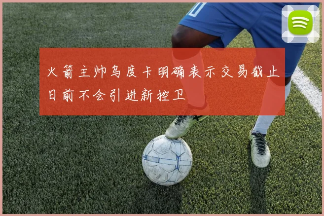 火箭主帅乌度卡明确表示交易截止日前不会引进新控卫