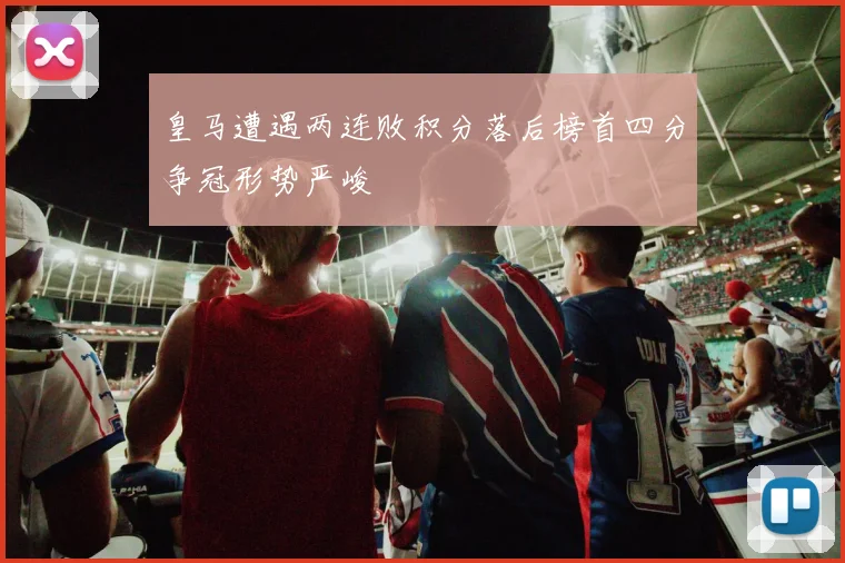 皇马遭遇两连败积分落后榜首四分争冠形势严峻