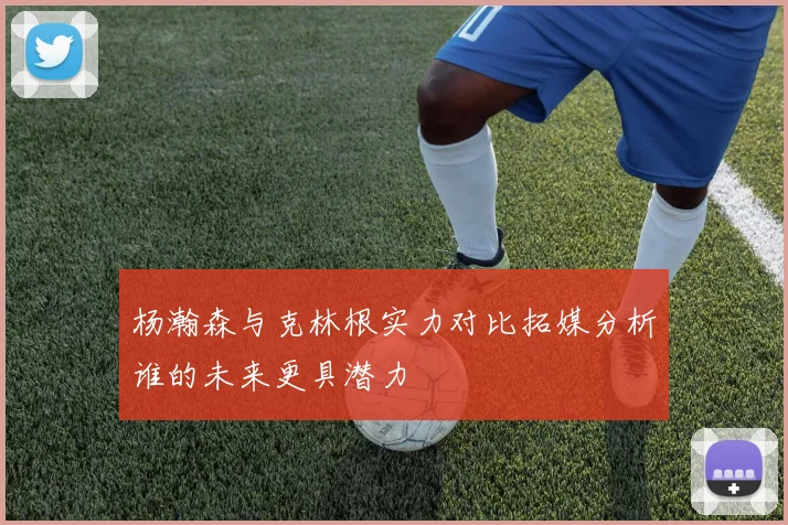 杨瀚森与克林根实力对比拓媒分析谁的未来更具潜力