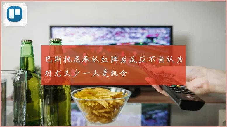 巴斯托尼承认红牌后反应不当认为对尤文少一人是机会