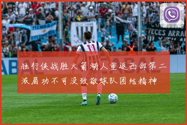 独行侠战胜火箭湖人重返西部第二浓眉功不可没致敬球队团结精神