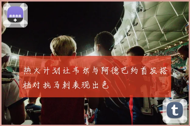 热火计划让韦尔与阿德巴约首发搭档对抗马刺表现出色