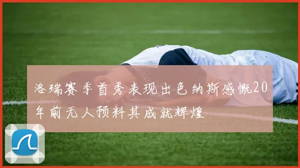 洛瑞赛季首秀表现出色纳斯感慨20年前无人预料其成就辉煌