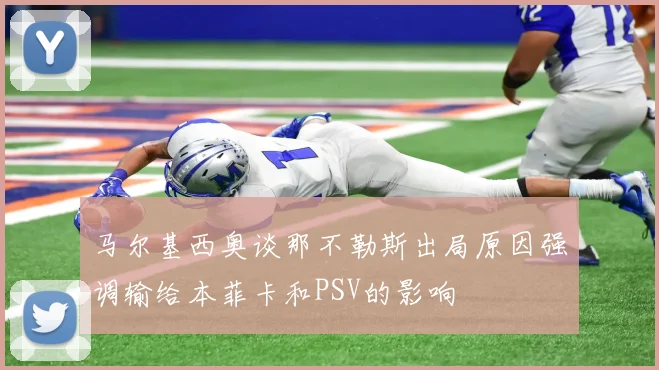 马尔基西奥谈那不勒斯出局原因强调输给本菲卡和PSV的影响