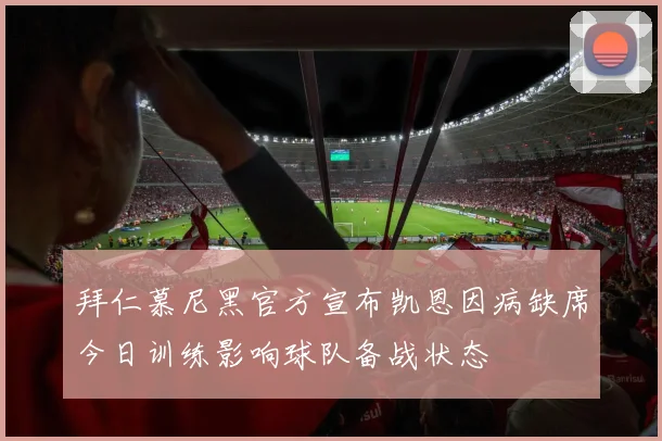 拜仁慕尼黑官方宣布凯恩因病缺席今日训练影响球队备战状态