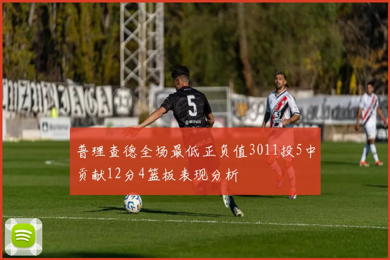普理查德全场最低正负值3011投5中贡献12分4篮板表现分析