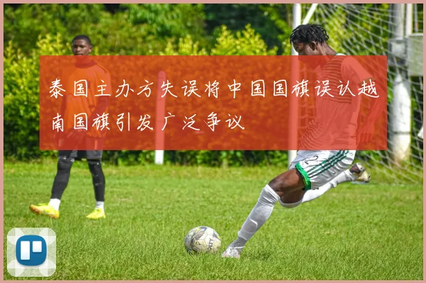泰国主办方失误将中国国旗误认越南国旗引发广泛争议