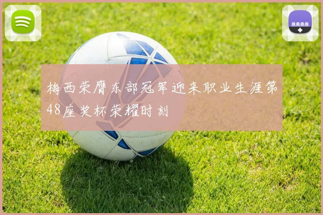 梅西荣膺东部冠军迎来职业生涯第48座奖杯荣耀时刻