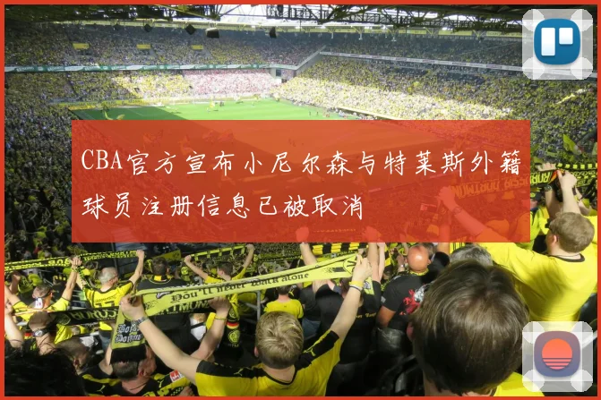 CBA官方宣布小尼尔森与特莱斯外籍球员注册信息已被取消