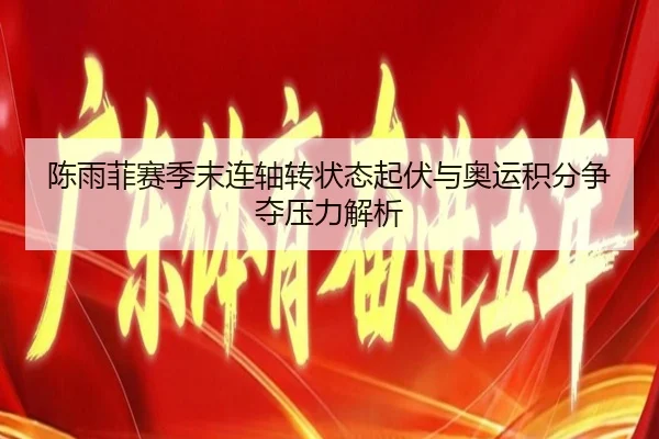 陈雨菲赛季末连轴转状态起伏与奥运积分争夺压力解析 | MILANSPORT